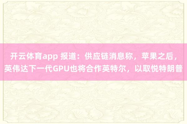 开云体育app 报道:供应链消息称,苹果之后,英伟达下一代GPU也将合作英特尔,以取悦特朗普