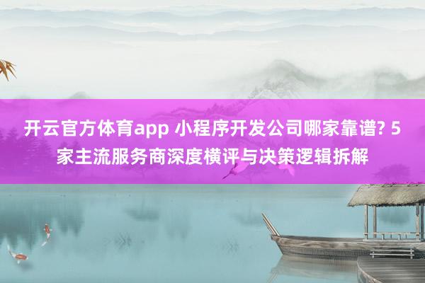 开云官方体育app 小程序开发公司哪家靠谱? 5家主流服务商深度横评与决策逻辑拆解