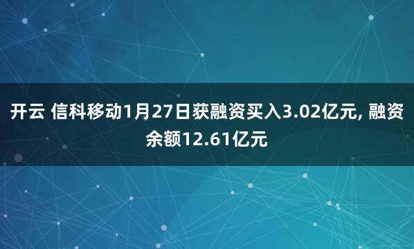 开云 信科移动1月27日获融资买入3.02亿元， 融资余额12.61亿元