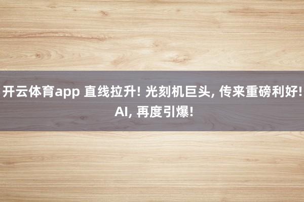 开云体育app 直线拉升! 光刻机巨头, 传来重磅利好! AI, 再度引爆!