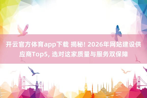 开云官方体育app下载 揭秘! 2026年网站建设供应商Top5, 选对这家质量与服务双保障
