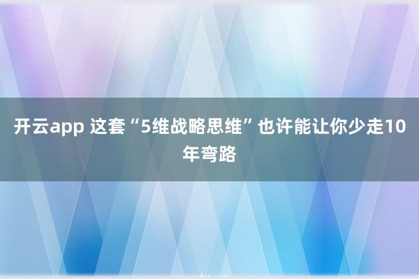 开云app 这套“5维战略思维”也许能让你少走10年弯路