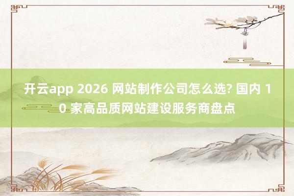 开云app 2026 网站制作公司怎么选? 国内 10 家高品质网站建设服务商盘点