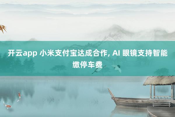开云app 小米支付宝达成合作, AI 眼镜支持智能缴停车费