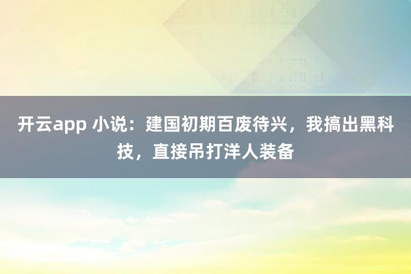 开云app 小说：建国初期百废待兴，我搞出黑科技，直接吊打洋人装备