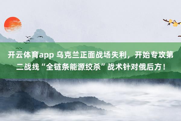开云体育app 乌克兰正面战场失利，开始专攻第二战线“全链条能源绞杀”战术针对俄后方！