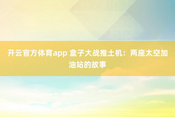 开云官方体育app 盒子大战推土机：两座太空加油站的故事