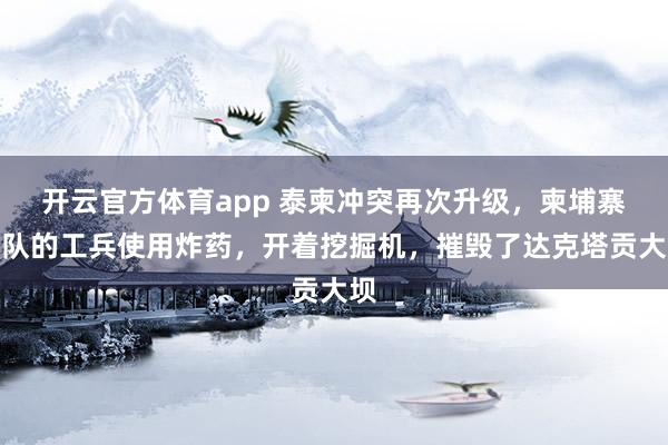 开云官方体育app 泰柬冲突再次升级,柬埔寨军队的工兵使用炸药,开着挖掘机,摧毁了达克塔贡大坝