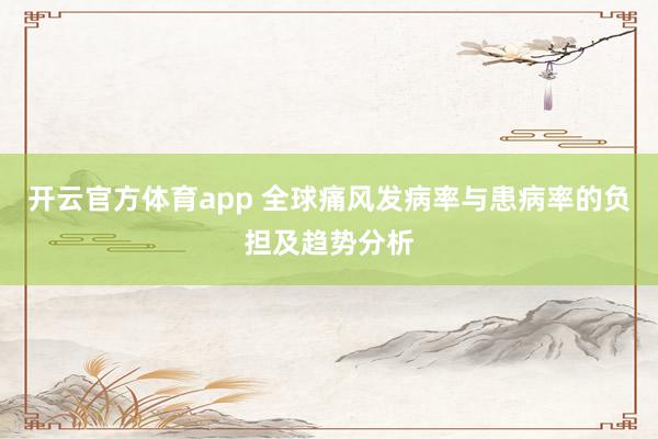 开云官方体育app 全球痛风发病率与患病率的负担及趋势分析