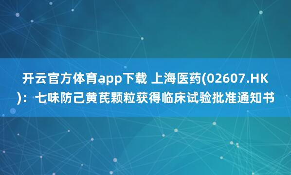 开云官方体育app下载 上海医药(02607.HK)：七味防己黄芪颗粒获得临床试验批准通知书