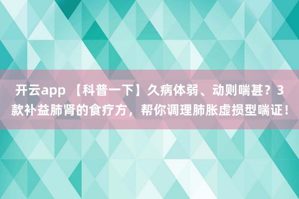 开云app 【科普一下】久病体弱、动则喘甚？3款补益肺肾的食疗方，帮你调理肺胀虚损型喘证！