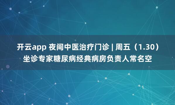 开云app 夜间中医治疗门诊 | 周五(1.30)坐诊专家糖尿病经典病房负责人常名空