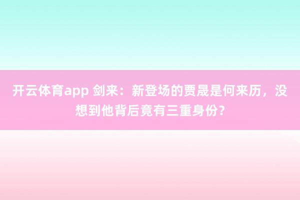 开云体育app 剑来：新登场的贾晟是何来历，没想到他背后竟有三重身份？