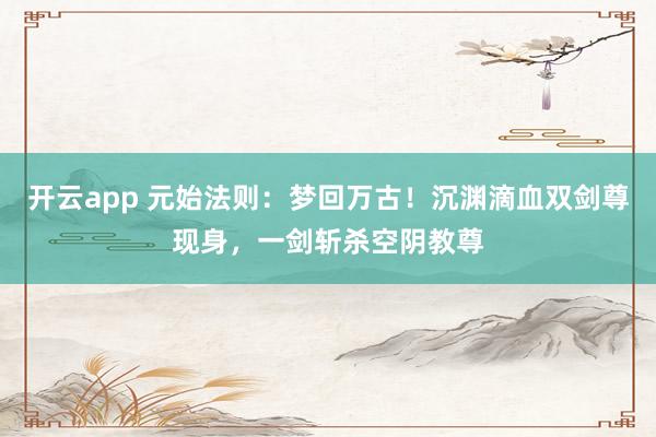开云app 元始法则：梦回万古！沉渊滴血双剑尊现身，一剑斩杀空阴教尊