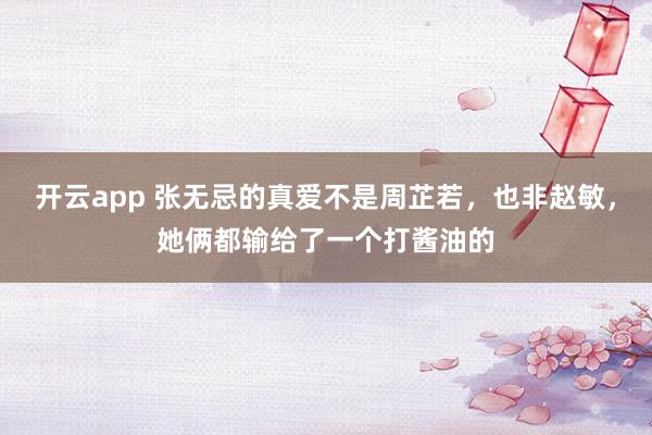 开云app 张无忌的真爱不是周芷若，也非赵敏，她俩都输给了一个打酱油的