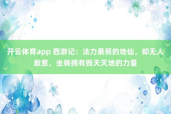 开云体育app 西游记:法力最弱的地仙,却无人敢惹,坐骑拥有毁天灭地的力量