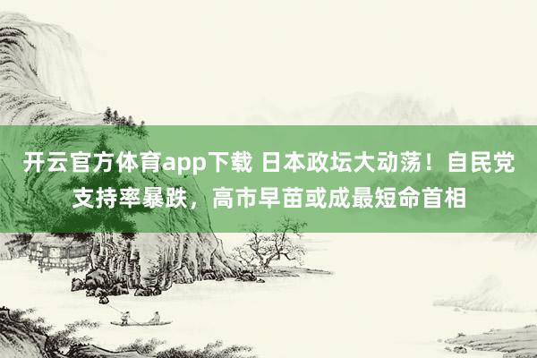 开云官方体育app下载 日本政坛大动荡！自民党支持率暴跌，高市早苗或成最短命首相