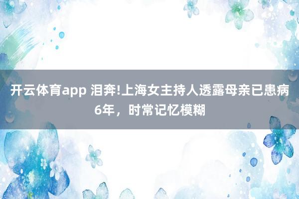 开云体育app 泪奔!上海女主持人透露母亲已患病6年，时常记忆模糊