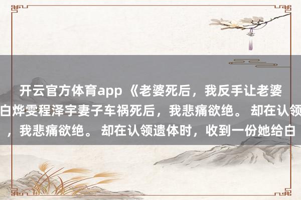开云官方体育app 《老婆死后，我反手让老婆的私生女嗝屁》唐朝烽白烨雯程泽宇妻子车祸死后，我悲痛欲绝。 却在认领遗体时，收到一份她给白
