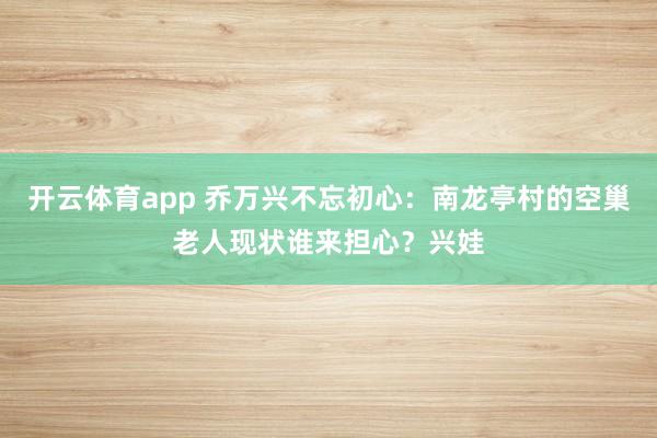 开云体育app 乔万兴不忘初心:南龙亭村的空巢老人现状谁来担心?兴娃