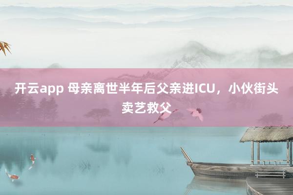 开云app 母亲离世半年后父亲进ICU，小伙街头卖艺救父