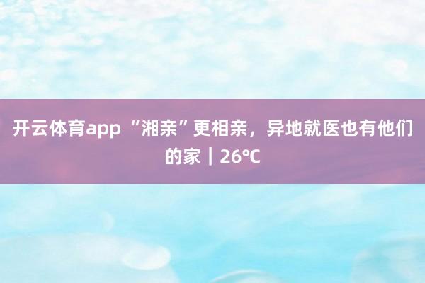 开云体育app “湘亲”更相亲,异地就医也有他们的家|26℃