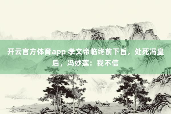 开云官方体育app 孝文帝临终前下旨,处死冯皇后,冯妙莲:我不信