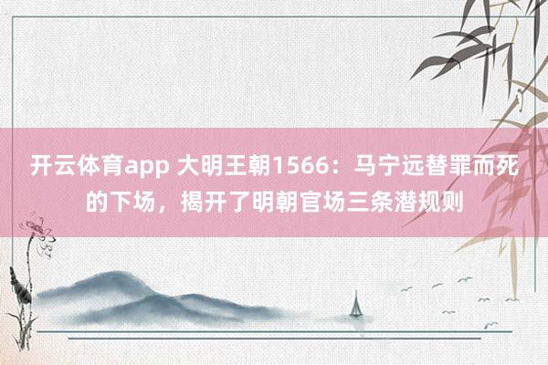 开云体育app 大明王朝1566：马宁远替罪而死的下场，揭开了明朝官场三条潜规则