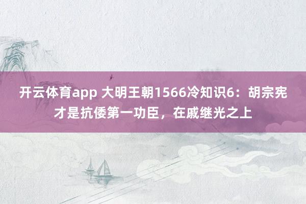 开云体育app 大明王朝1566冷知识6:胡宗宪才是抗倭第一功臣,在戚继光之上