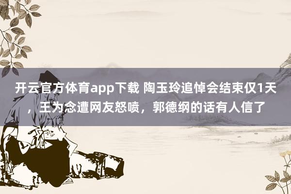 开云官方体育app下载 陶玉玲追悼会结束仅1天,王为念遭网友怒喷,郭德纲的话有人信了
