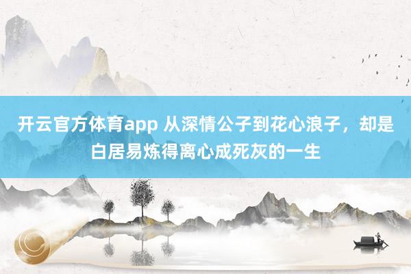 开云官方体育app 从深情公子到花心浪子,却是白居易炼得离心成死灰的一生