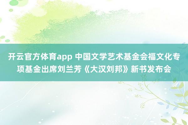 开云官方体育app 中国文学艺术基金会福文化专项基金出席刘兰芳《大汉刘邦》新书发布会