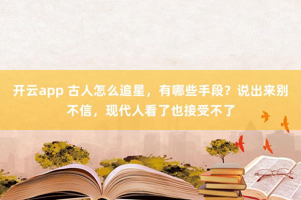 开云app 古人怎么追星,有哪些手段?说出来别不信,现代人看了也接受不了