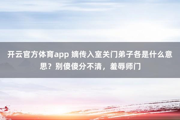 开云官方体育app 嫡传入室关门弟子各是什么意思?别傻傻分不清,羞辱师门
