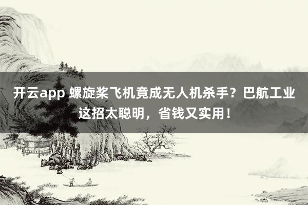 开云app 螺旋桨飞机竟成无人机杀手?巴航工业这招太聪明,省钱又实用!