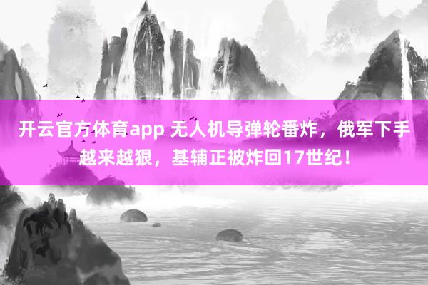 开云官方体育app 无人机导弹轮番炸，俄军下手越来越狠，基辅正被炸回17世纪！