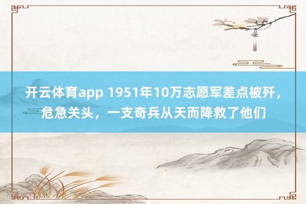 开云体育app 1951年10万志愿军差点被歼，危急关头，一支奇兵从天而降救了他们