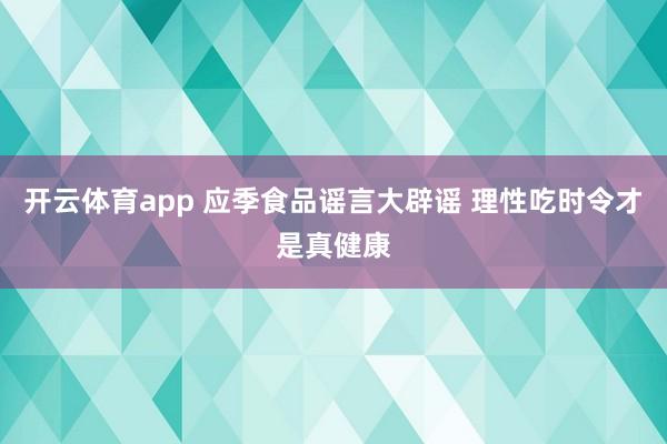 开云体育app 应季食品谣言大辟谣 理性吃时令才是真健康