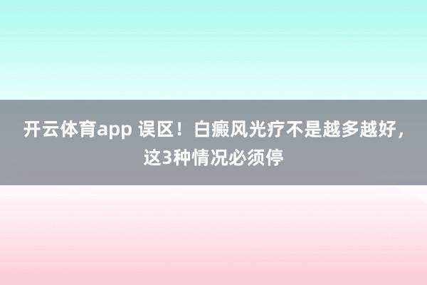开云体育app 误区!白癜风光疗不是越多越好,这3种情况必须停