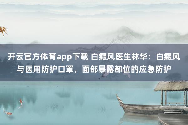 开云官方体育app下载 白癜风医生林华：白癜风与医用防护口罩，面部暴露部位的应急防护