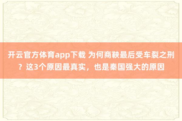 开云官方体育app下载 为何商鞅最后受车裂之刑？这3个原因最真实，也是秦国强大的原因