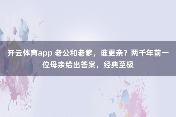 开云体育app 老公和老爹，谁更亲？两千年前一位母亲给出答案，经典至极