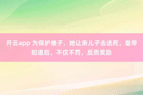 开云app 为保护继子，她让亲儿子去送死，皇帝知道后，不仅不罚，反而奖励