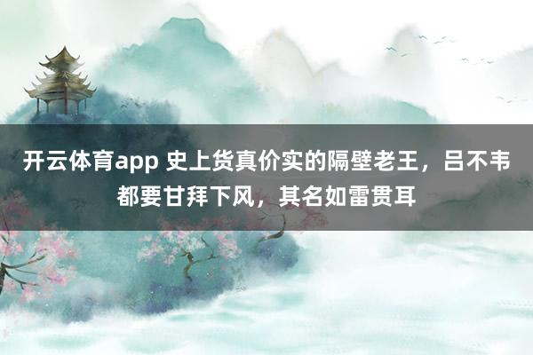 开云体育app 史上货真价实的隔壁老王,吕不韦都要甘拜下风,其名如雷贯耳
