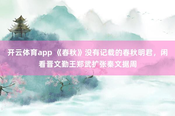 开云体育app 《春秋》没有记载的春秋明君,闲看晋文勤王郑武扩张秦文据周