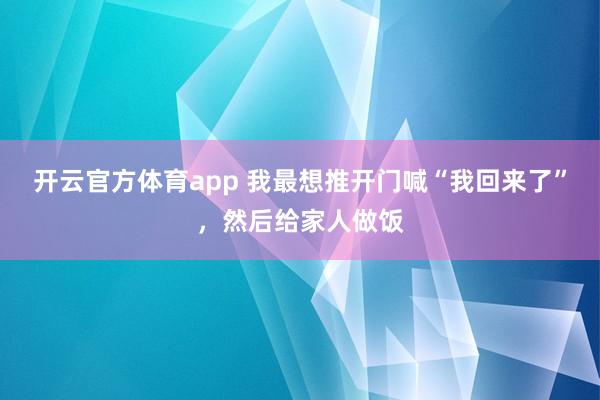 开云官方体育app 我最想推开门喊“我回来了”,然后给家人做饭