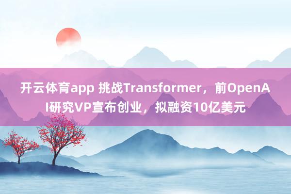 开云体育app 挑战Transformer，前OpenAI研究VP宣布创业，拟融资10亿美元