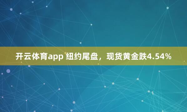 开云体育app 纽约尾盘，现货黄金跌4.54%