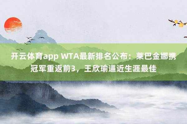 开云体育app WTA最新排名公布：莱巴金娜携冠军重返前3，王欣瑜逼近生涯最佳