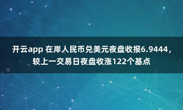 开云app 在岸人民币兑美元夜盘收报6.9444，较上一交易日夜盘收涨122个基点